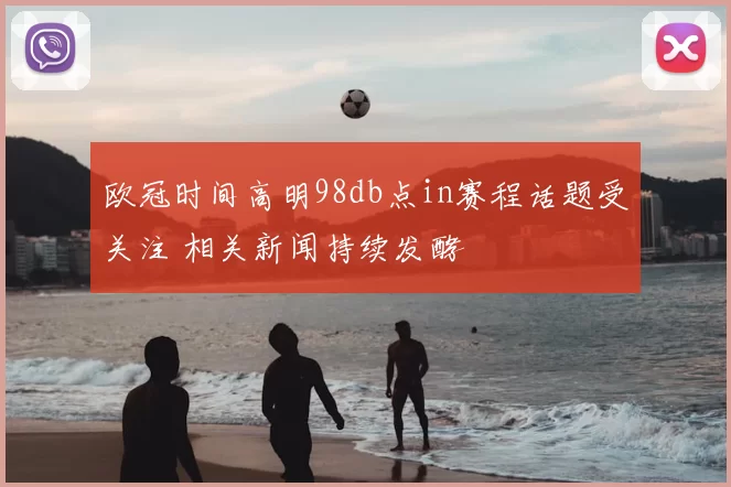 欧冠时间高明98db点in赛程话题受关注 相关新闻持续发酵