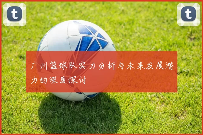 广州篮球队实力分析与未来发展潜力的深度探讨