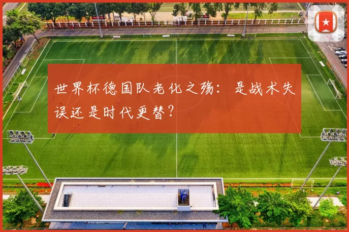 世界杯德国队老化之殇:是战术失误还是时代更替?
