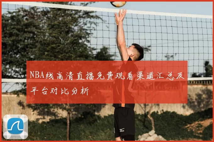 NBA线高清直播免费观看渠道汇总及平台对比分析