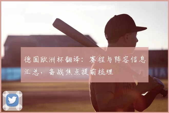 德国欧洲杯翻译:赛程与阵容信息汇总,备战焦点提前梳理