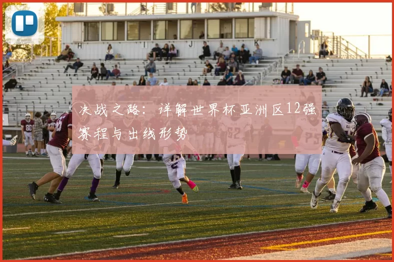决战之路:详解世界杯亚洲区12强赛程与出线形势