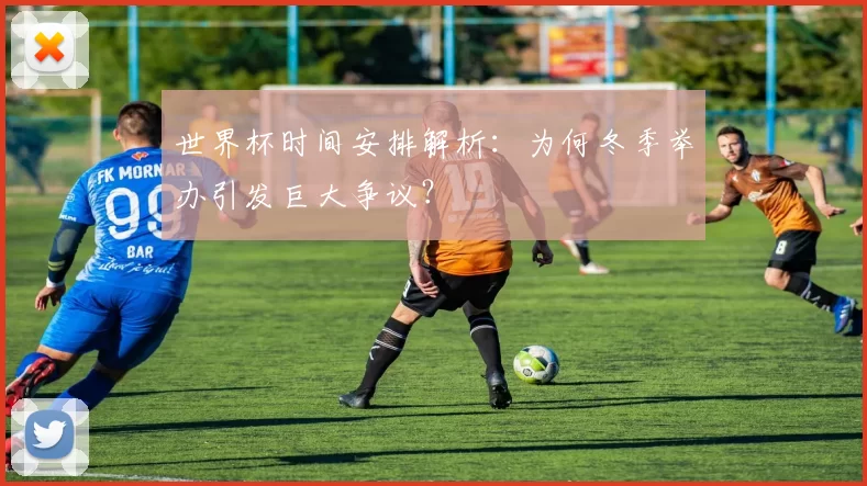 世界杯时间安排解析:为何冬季举办引发巨大争议?