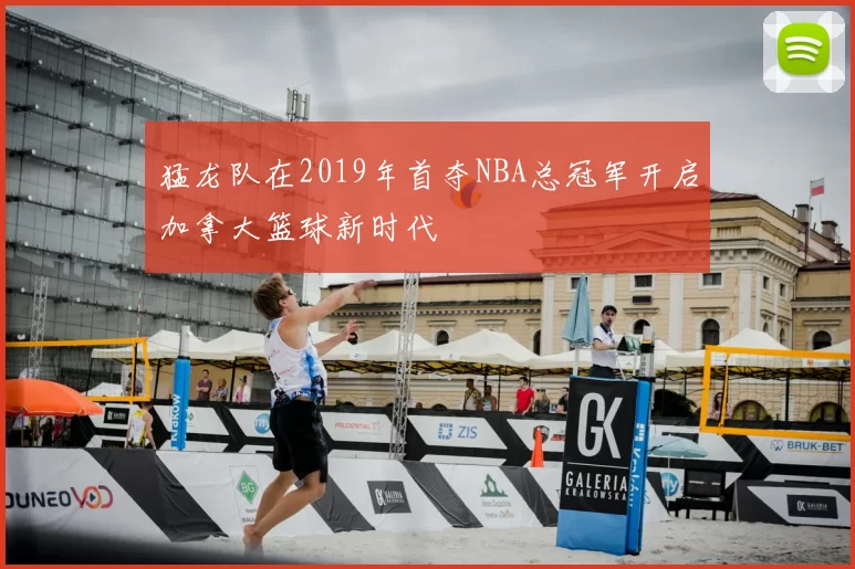 猛龙队在2019年首夺NBA总冠军开启加拿大篮球新时代