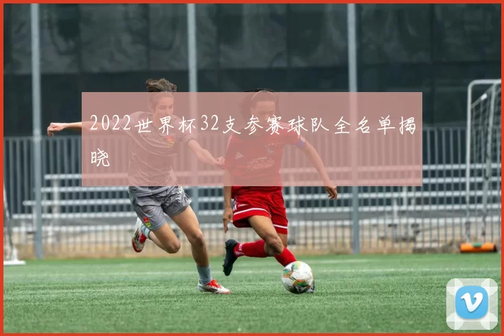 2022世界杯32支参赛球队全名单揭晓