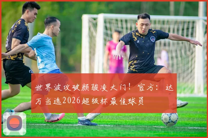 世界波攻破颜骏凌大门！官方：达万当选2026超级杯最佳球员