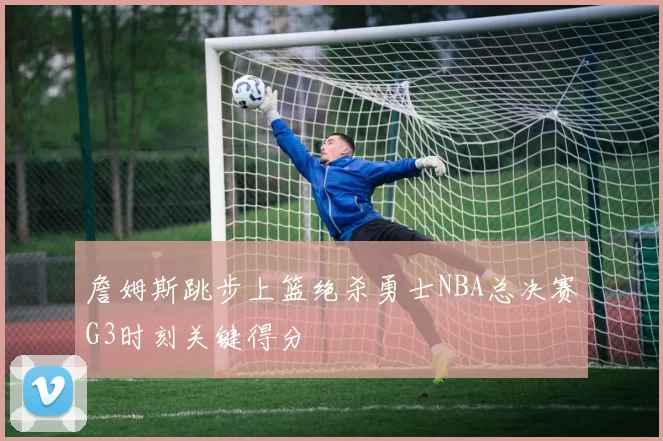 詹姆斯跳步上篮绝杀勇士NBA总决赛G3时刻关键得分