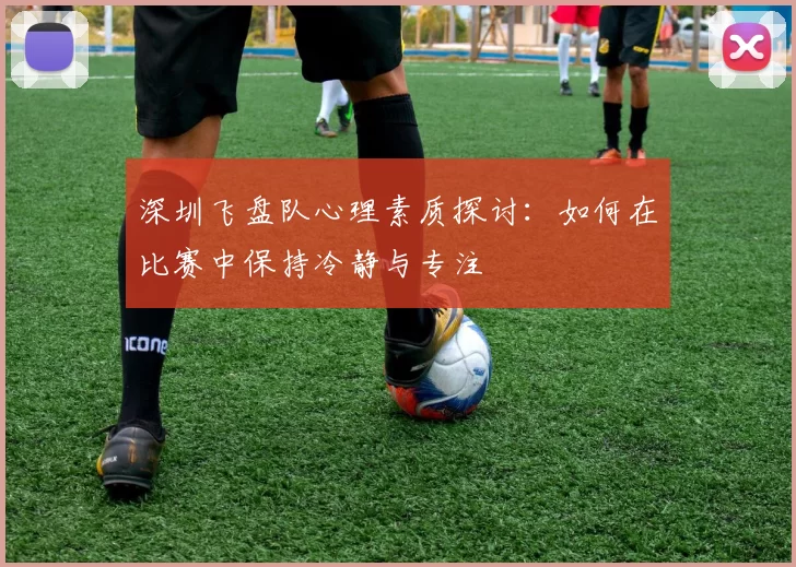 深圳飞盘队心理素质探讨：如何在比赛中保持冷静与专注