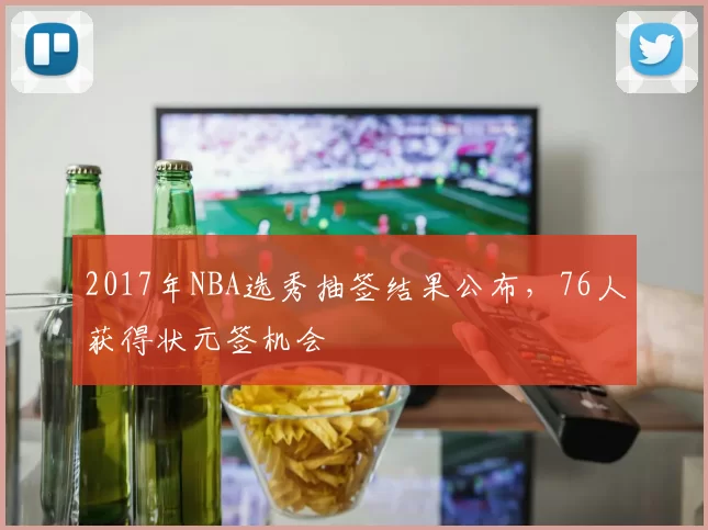 2017年NBA选秀抽签结果公布，76人获得状元签机会