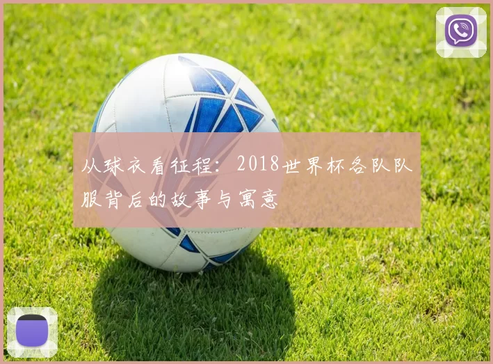 从球衣看征程:2018世界杯各队队服背后的故事与寓意