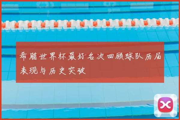 希腊世界杯最好名次回顾球队历届表现与历史突破