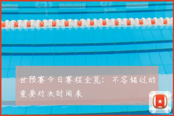 世预赛今日赛程全览：不容错过的重要对决时间表