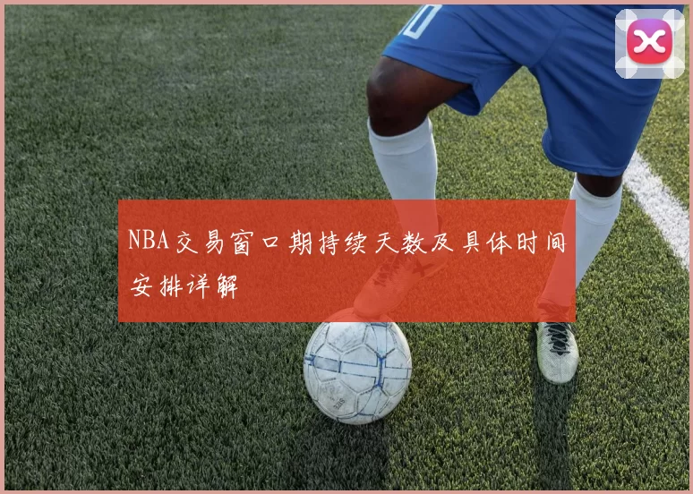 NBA交易窗口期持续天数及具体时间安排详解