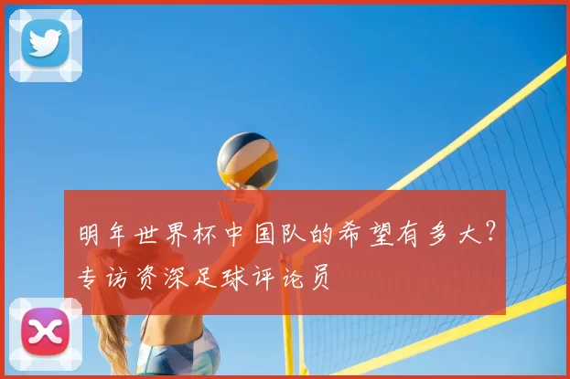 明年世界杯中国队的希望有多大?专访资深足球评论员