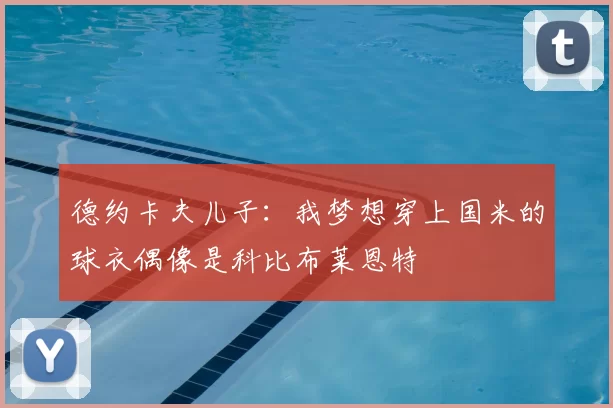 德约卡夫儿子：我梦想穿上国米的球衣偶像是科比布莱恩特