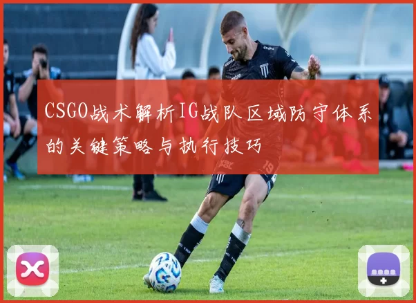 CSGO战术解析IG战队区域防守体系的关键策略与执行技巧