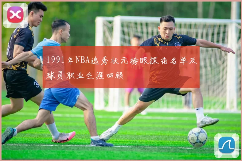 1991年NBA选秀状元榜眼探花名单及球员职业生涯回顾