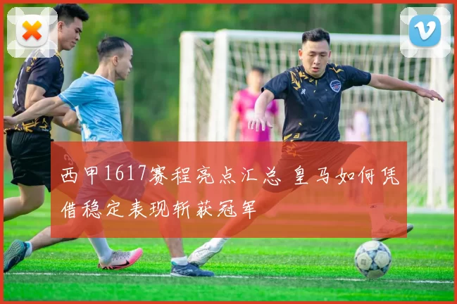 西甲1617赛程亮点汇总 皇马如何凭借稳定表现斩获冠军