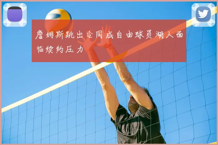 詹姆斯跳出合同成自由球员湖人面临续约压力