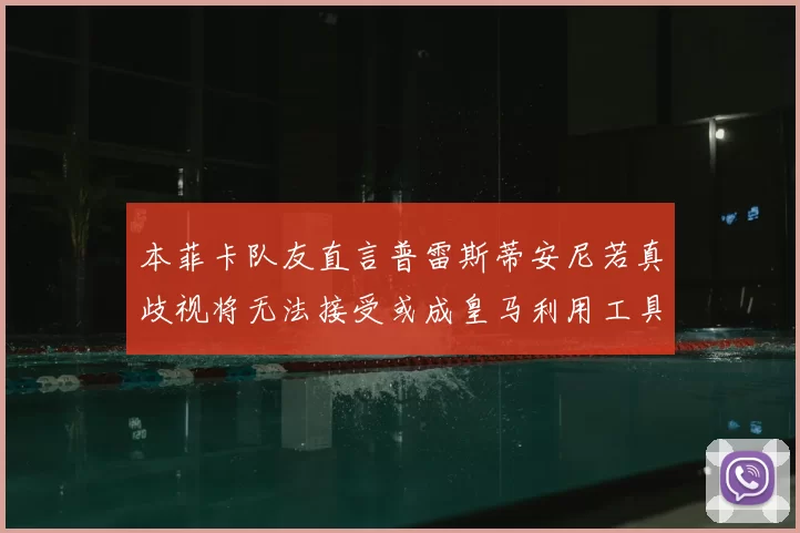 本菲卡队友直言普雷斯蒂安尼若真歧视将无法接受或成皇马利用工具