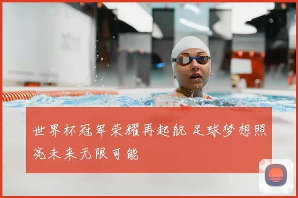 世界杯冠军荣耀再起航 足球梦想照亮未来无限可能