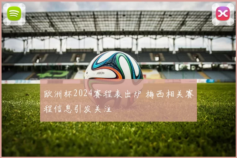 欧洲杯2024赛程表出炉 梅西相关赛程信息引发关注
