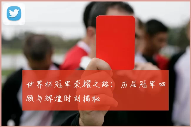 世界杯冠军荣耀之路：历届冠军回顾与辉煌时刻揭秘