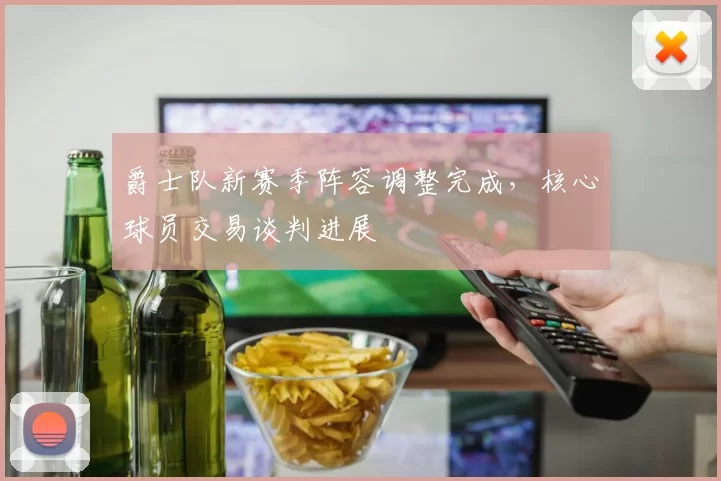 爵士队新赛季阵容调整完成,核心球员交易谈判进展