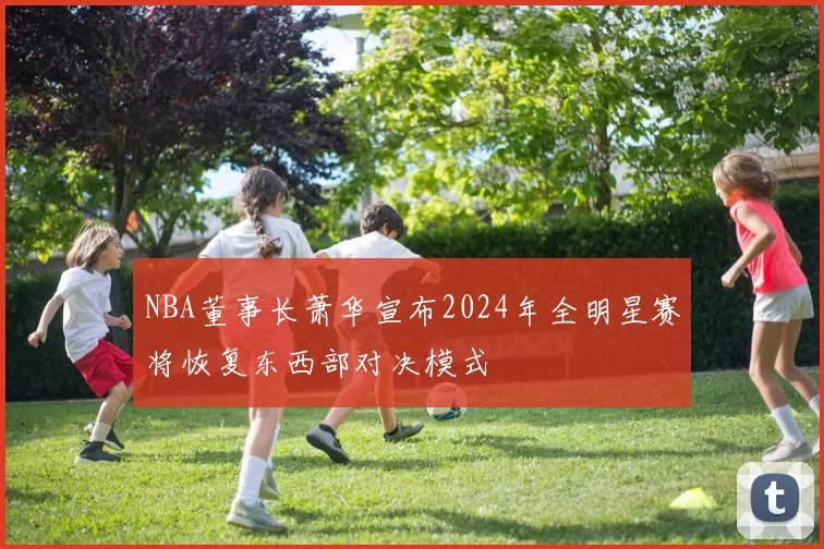 NBA董事长萧华宣布2024年全明星赛将恢复东西部对决模式