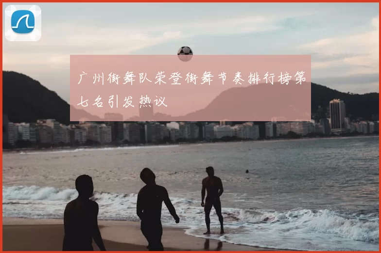 广州街舞队荣登街舞节奏排行榜第七名引发热议