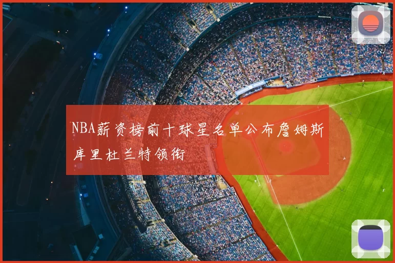 NBA薪资榜前十球星名单公布詹姆斯库里杜兰特领衔