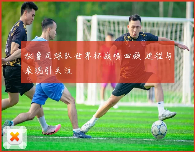 秘鲁足球队世界杯战绩回顾 进程与表现引关注