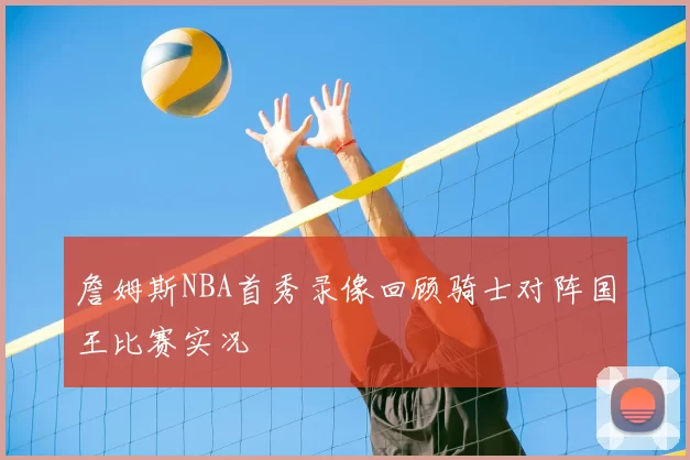 詹姆斯NBA首秀录像回顾骑士对阵国王比赛实况