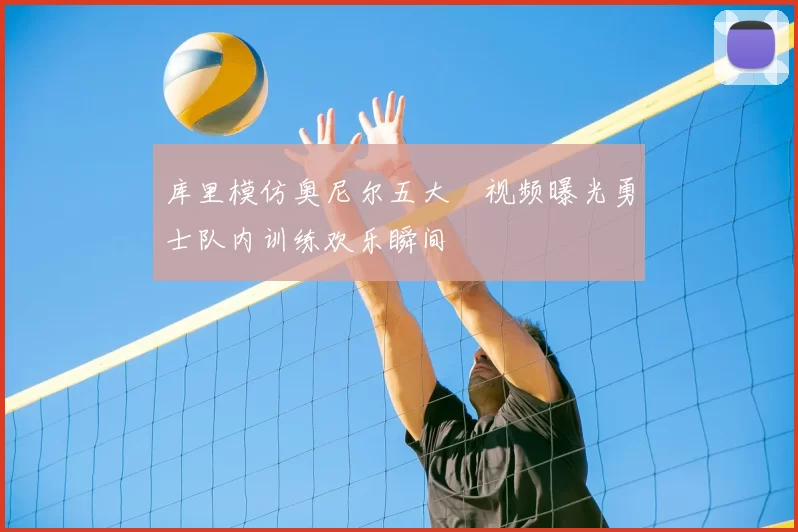 库里模仿奥尼尔五大囧视频曝光勇士队内训练欢乐瞬间