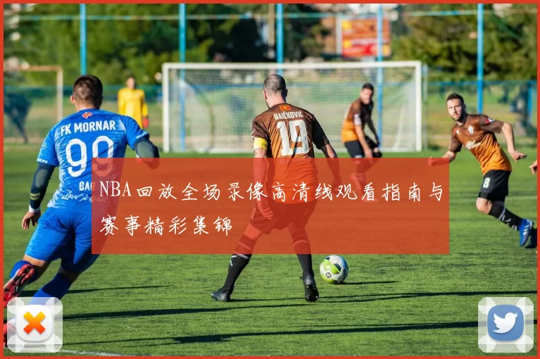 NBA回放全场录像高清线观看指南与赛事精彩集锦