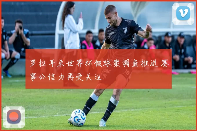 罗拉耳朵世界杯假球案调查推进 赛事公信力再受关注