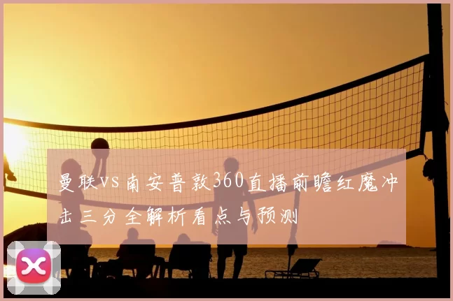 曼联vs南安普敦360直播前瞻红魔冲击三分全解析看点与预测