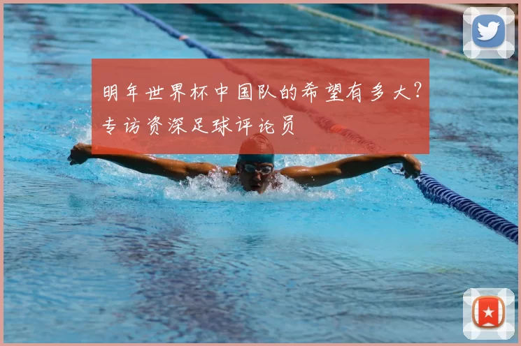明年世界杯中国队的希望有多大?专访资深足球评论员