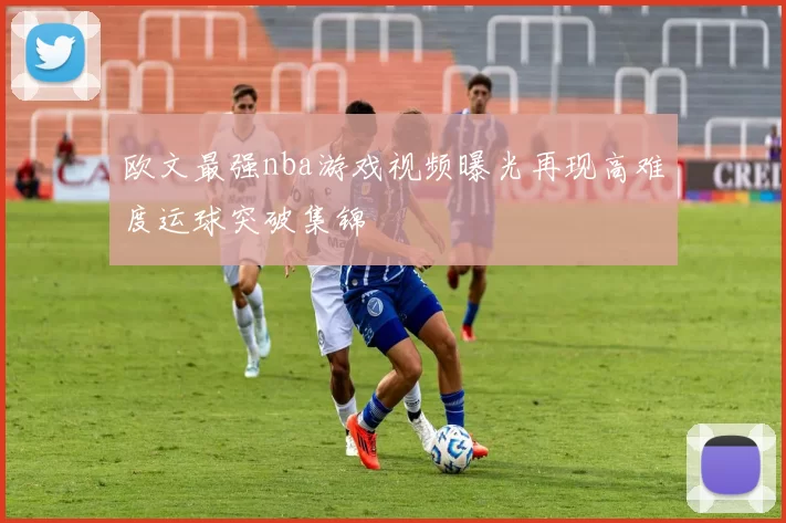 欧文最强nba游戏视频曝光再现高难度运球突破集锦