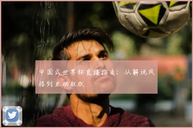 中国式世界杯直播指南：从解说风格到互动狂欢