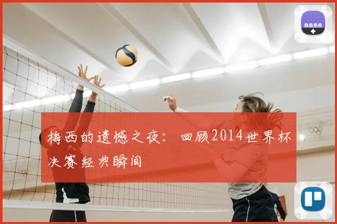 梅西的遗憾之夜:回顾2014世界杯决赛经典瞬间