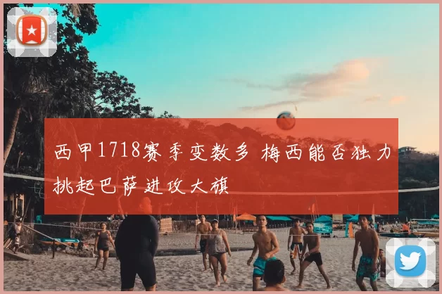 西甲1718赛季变数多 梅西能否独力挑起巴萨进攻大旗