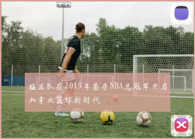 猛龙队在2019年首夺NBA总冠军开启加拿大篮球新时代