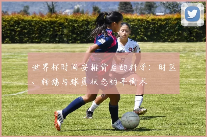 世界杯时间安排背后的科学：时区、转播与球员状态的平衡术