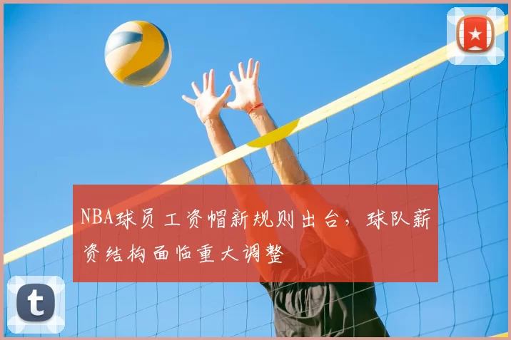 NBA球员工资帽新规则出台，球队薪资结构面临重大调整