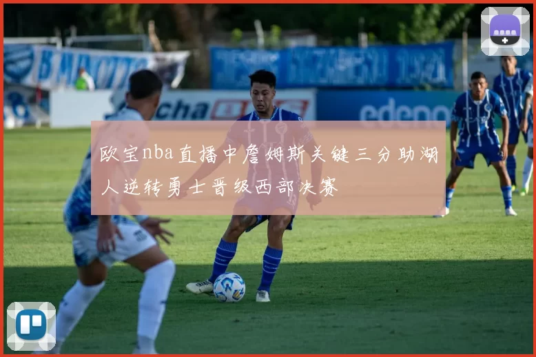 欧宝nba直播中詹姆斯关键三分助湖人逆转勇士晋级西部决赛