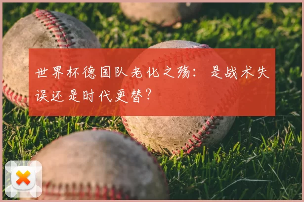 世界杯德国队老化之殇：是战术失误还是时代更替？
