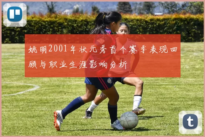姚明2001年状元秀首个赛季表现回顾与职业生涯影响分析