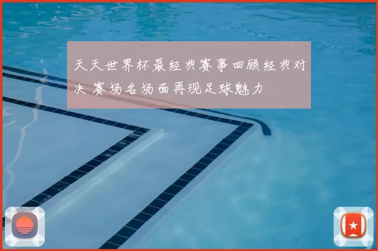 天天世界杯最经典赛事回顾经典对决 赛场名场面再现足球魅力