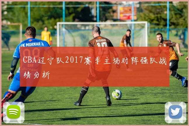 CBA辽宁队2017赛季主场对阵强队战绩分析